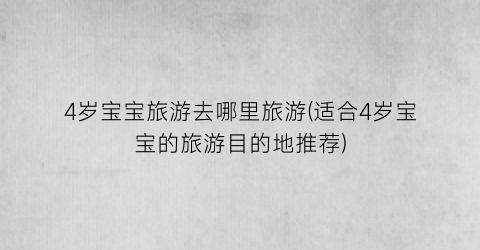 4岁宝宝旅游去哪里旅游(适合4岁宝宝的旅游目的地推荐)
