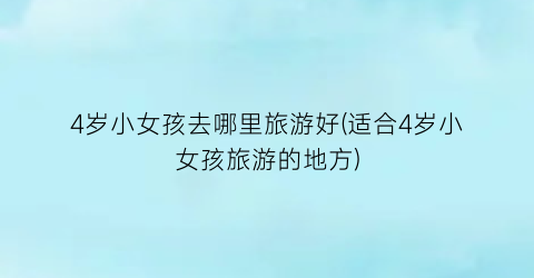 4岁小女孩去哪里旅游好(适合4岁小女孩旅游的地方)
