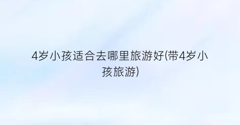 4岁小孩适合去哪里旅游好(带4岁小孩旅游)