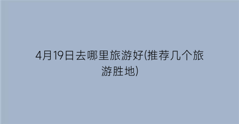 4月19日去哪里旅游好(推荐几个旅游胜地)