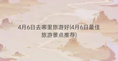 4月6日去哪里旅游好(4月6日最佳旅游景点推荐)