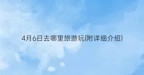 4月6日去哪里旅游玩(附详细介绍)
