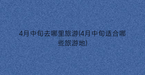 4月中旬去哪里旅游(4月中旬适合哪些旅游地)