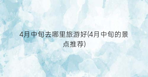 4月中旬去哪里旅游好(4月中旬的景点推荐)