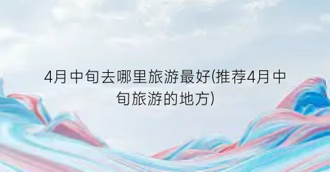 4月中旬去哪里旅游最好(推荐4月中旬旅游的地方)