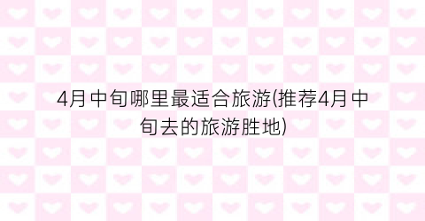 4月中旬哪里最适合旅游(推荐4月中旬去的旅游胜地)
