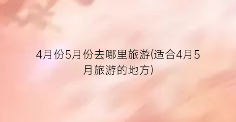 4月份5月份去哪里旅游(适合4月5月旅游的地方)
