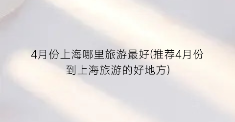 4月份上海哪里旅游最好(推荐4月份到上海旅游的好地方)