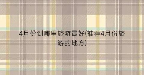 4月份到哪里旅游最好(推荐4月份旅游的地方)