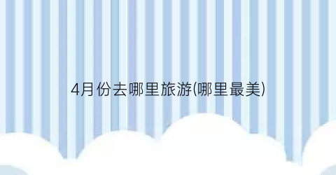 4月份去哪里旅游(哪里最美)
