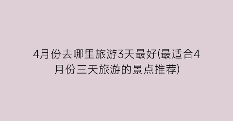 4月份去哪里旅游3天最好(最适合4月份三天旅游的景点推荐)