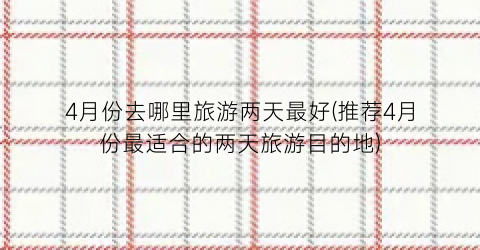 4月份去哪里旅游两天最好(推荐4月份最适合的两天旅游目的地)