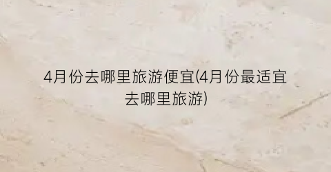 4月份去哪里旅游便宜(4月份最适宜去哪里旅游)