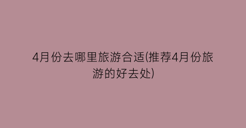 4月份去哪里旅游合适(推荐4月份旅游的好去处)