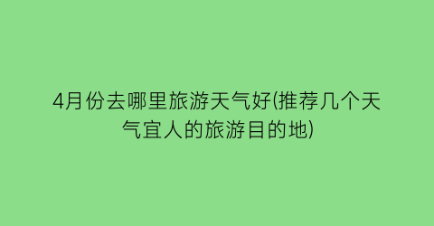 4月份去哪里旅游天气好(推荐几个天气宜人的旅游目的地)