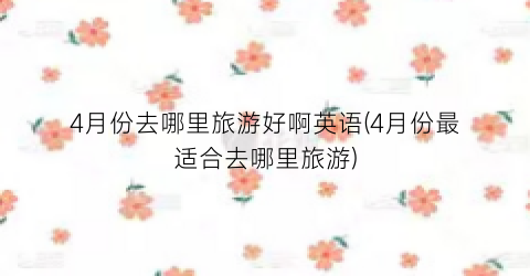 4月份去哪里旅游好啊英语(4月份最适合去哪里旅游)