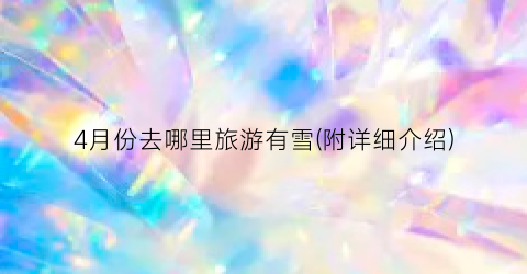 4月份去哪里旅游有雪(附详细介绍)