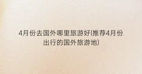 4月份去国外哪里旅游好(推荐4月份出行的国外旅游地)