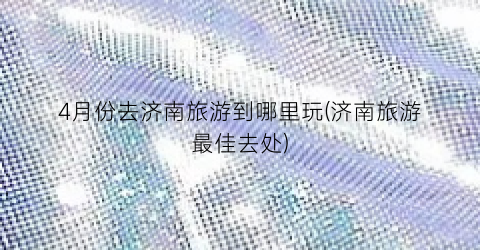 4月份去济南旅游到哪里玩(济南旅游最佳去处)