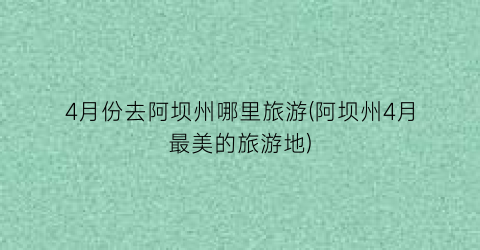 4月份去阿坝州哪里旅游(阿坝州4月最美的旅游地)