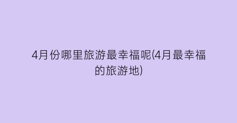 4月份哪里旅游最幸福呢(4月最幸福的旅游地)