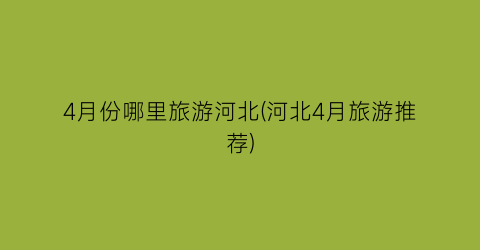 4月份哪里旅游河北(河北4月旅游推荐)