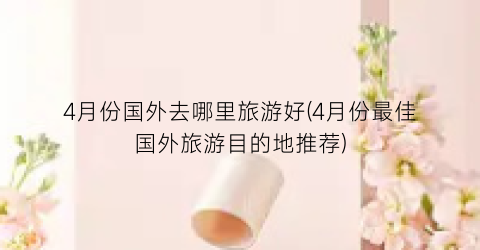 4月份国外去哪里旅游好(4月份最佳国外旅游目的地推荐)