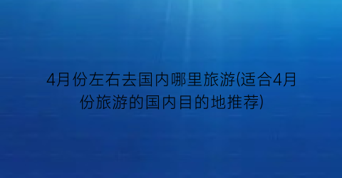 4月份左右去国内哪里旅游(适合4月份旅游的国内目的地推荐)