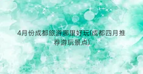 4月份成都旅游哪里好玩(成都四月推荐游玩景点)