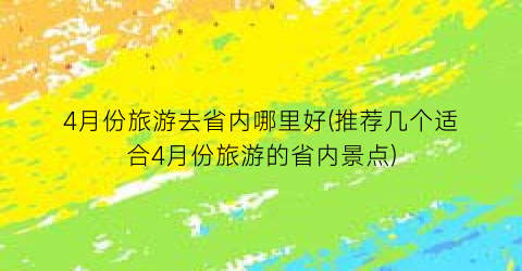 4月份旅游去省内哪里好(推荐几个适合4月份旅游的省内景点)