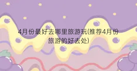 4月份最好去哪里旅游玩(推荐4月份旅游的好去处)
