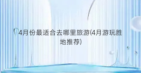4月份最适合去哪里旅游(4月游玩胜地推荐)