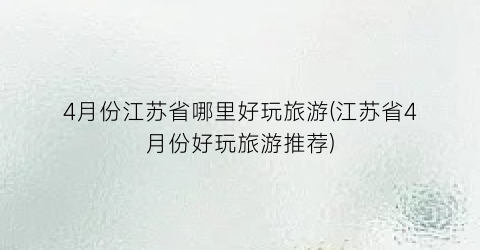 4月份江苏省哪里好玩旅游(江苏省4月份好玩旅游推荐)
