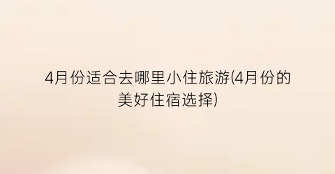 4月份适合去哪里小住旅游(4月份的美好住宿选择)