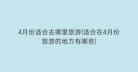 4月份适合去哪里旅游(适合在4月份旅游的地方有哪些)