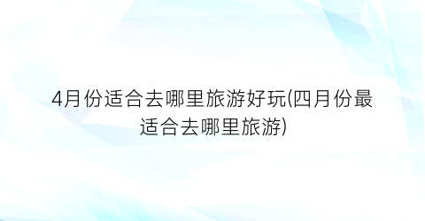 4月份适合去哪里旅游好玩(四月份最适合去哪里旅游)