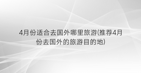 4月份适合去国外哪里旅游(推荐4月份去国外的旅游目的地)