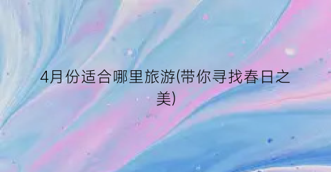 4月份适合哪里旅游(带你寻找春日之美)