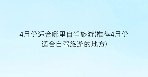 4月份适合哪里自驾旅游(推荐4月份适合自驾旅游的地方)
