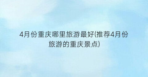 4月份重庆哪里旅游最好(推荐4月份旅游的重庆景点)