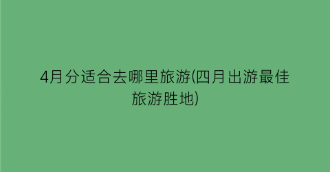 4月分适合去哪里旅游(四月出游最佳旅游胜地)