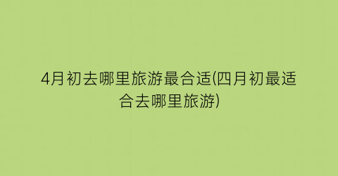 4月初去哪里旅游最合适(四月初最适合去哪里旅游)
