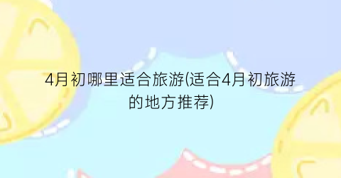 4月初哪里适合旅游(适合4月初旅游的地方推荐)