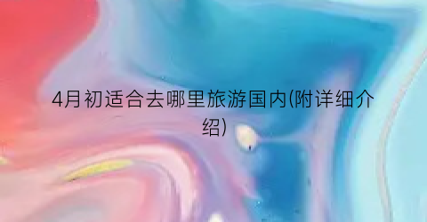 4月初适合去哪里旅游国内(附详细介绍)