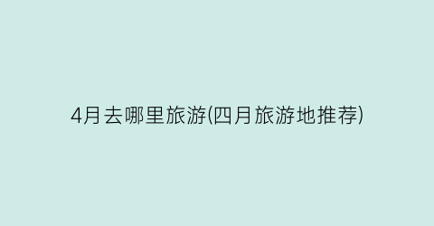 4月去哪里旅游(四月旅游地推荐)