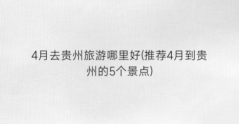 4月去贵州旅游哪里好(推荐4月到贵州的5个景点)