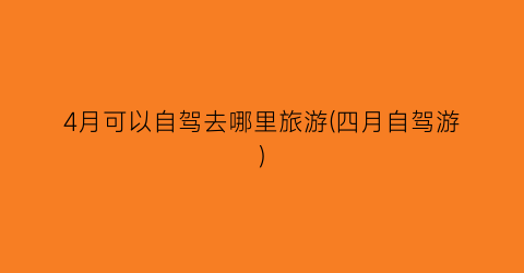4月可以自驾去哪里旅游(四月自驾游)