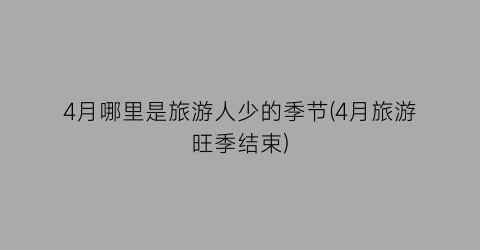 4月哪里是旅游人少的季节(4月旅游旺季结束)