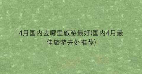 4月国内去哪里旅游最好(国内4月最佳旅游去处推荐)