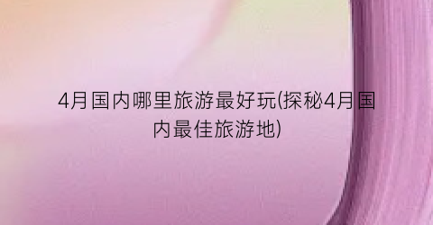 4月国内哪里旅游最好玩(探秘4月国内最佳旅游地)